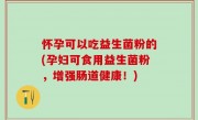 怀孕可以吃益生菌粉的(孕妇可食用益生菌粉，增强肠道健康！)