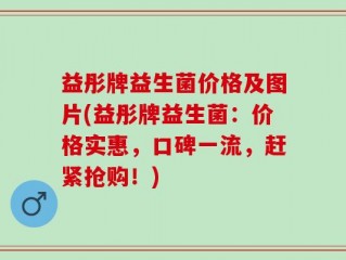 益彤牌益生菌价格及图片(益彤牌益生菌：价格实惠，口碑一流，赶紧抢购！)