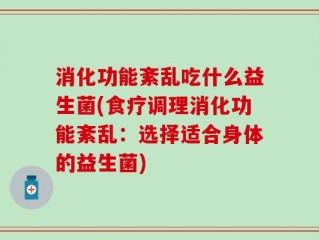 消化功能紊乱吃什么益生菌(食疗调理消化功能紊乱：选择适合身体的益生菌)