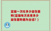 蓝猫一次吃多少益生菌粉(蓝猫每次食用多少益生菌粉最为合适？)