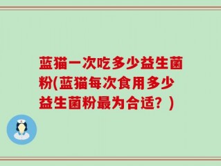 蓝猫一次吃多少益生菌粉(蓝猫每次食用多少益生菌粉最为合适？)