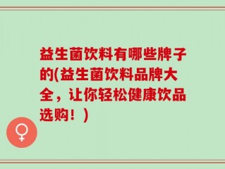 益生菌饮料有哪些牌子的(益生菌饮料品牌大全，让你轻松健康饮品选购！)