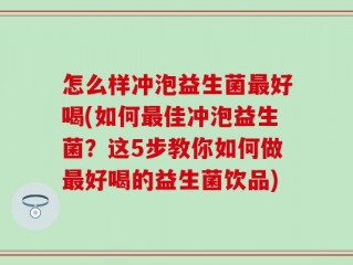怎么样冲泡益生菌最好喝(如何最佳冲泡益生菌？这5步教你如何做最好喝的益生菌饮品)