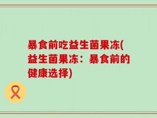 暴食前吃益生菌果冻(益生菌果冻：暴食前的健康选择)