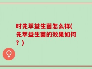 时先萃益生菌怎么样(先萃益生菌的效果如何？)
