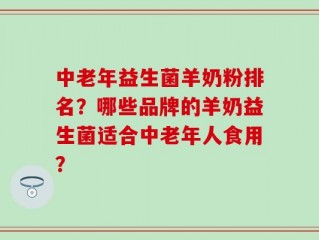 中老年益生菌羊奶粉排名？哪些品牌的羊奶益生菌适合中老年人食用？