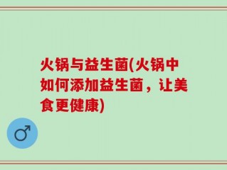 火锅与益生菌(火锅中如何添加益生菌，让美食更健康)