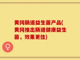 黄冈肠道益生菌产品(黄冈推出肠道健康益生菌，效果更佳)