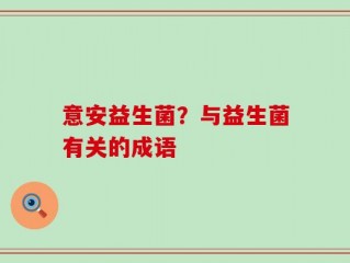 意安益生菌？与益生菌有关的成语