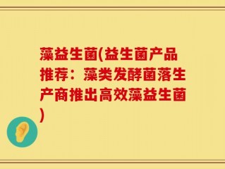 藻益生菌(益生菌产品推荐：藻类发酵菌落生产商推出高效藻益生菌)
