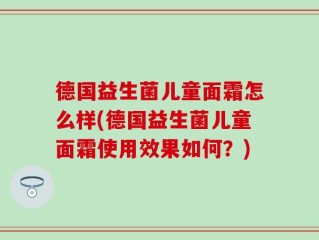 德国益生菌儿童面霜怎么样(德国益生菌儿童面霜使用效果如何？)