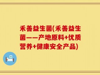禾善益生菌(禾善益生菌——产地原料+优质营养+健康安全产品)