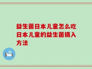益生菌日本儿童怎么吃日本儿童的益生菌摄入方法