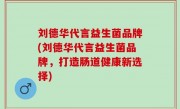 刘德华代言益生菌品牌(刘德华代言益生菌品牌，打造肠道健康新选择)