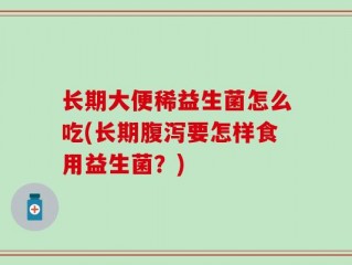 长期大便稀益生菌怎么吃(长期腹泻要怎样食用益生菌？)