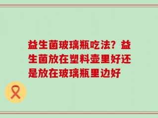 益生菌玻璃瓶吃法？益生菌放在塑料壶里好还是放在玻璃瓶里边好