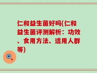 仁和益生菌好吗(仁和益生菌评测解析：功效、食用方法、适用人群等)