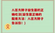 八百方牌子益生菌的正确吃法(益生菌正确的服用方法：八百方牌子告诉你！)