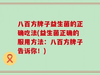 八百方牌子益生菌的正确吃法(益生菌正确的服用方法：八百方牌子告诉你！)