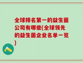全球排名第一的益生菌公司有哪些(全球领先的益生菌企业名单一览)