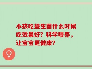 小孩吃益生菌什么时候吃效果好？科学喂养，让宝宝更健康？
