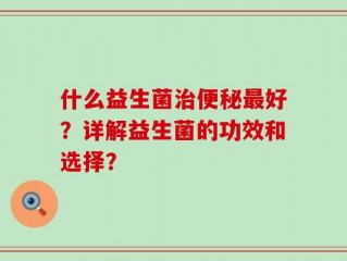 什么益生菌治便秘最好？详解益生菌的功效和选择？