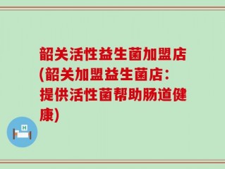 韶关活性益生菌加盟店(韶关加盟益生菌店：提供活性菌帮助肠道健康)