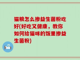 猫粮怎么掺益生菌粉吃好(好吃又健康，教你如何给猫咪的饭里掺益生菌粉)