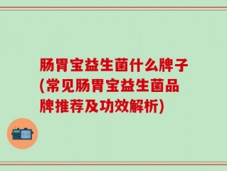 肠胃宝益生菌什么牌子(常见肠胃宝益生菌品牌推荐及功效解析)