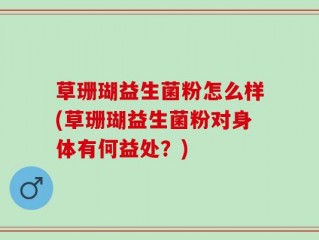 草珊瑚益生菌粉怎么样(草珊瑚益生菌粉对身体有何益处？)