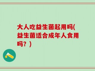 大人吃益生菌起用吗(益生菌适合成年人食用吗？)
