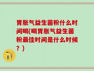 胃胀气益生菌粉什么时间喝(喝胃胀气益生菌粉最佳时间是什么时候？)