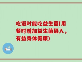 吃饭时能吃益生菌(用餐时增加益生菌摄入，有益身体健康)