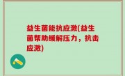 益生菌能抗应激(益生菌帮助缓解压力，抗击应激)