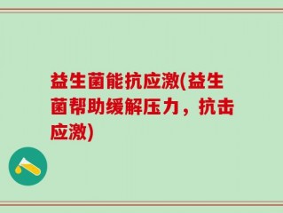 益生菌能抗应激(益生菌帮助缓解压力，抗击应激)