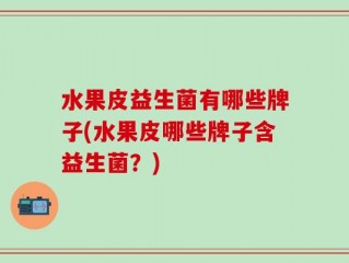 水果皮益生菌有哪些牌子(水果皮哪些牌子含益生菌？)