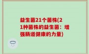 益生菌21个菌株(21种菌株的益生菌：增强肠道健康的力量)