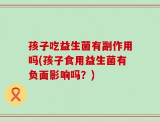 孩子吃益生菌有副作用吗(孩子食用益生菌有负面影响吗？)