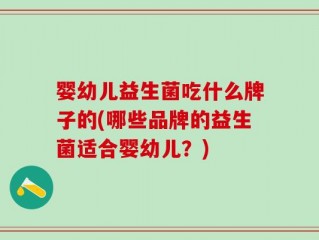 婴幼儿益生菌吃什么牌子的(哪些品牌的益生菌适合婴幼儿？)