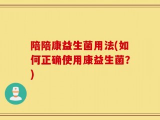 陪陪康益生菌用法(如何正确使用康益生菌？)