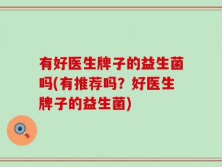 有好医生牌子的益生菌吗(有推荐吗？好医生牌子的益生菌)