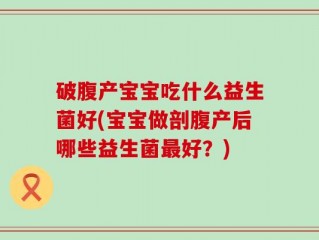 破腹产宝宝吃什么益生菌好(宝宝做剖腹产后哪些益生菌最好？)