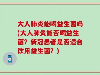 大人肺炎能喝益生菌吗(大人肺炎能否喝益生菌？新冠患者是否适合饮用益生菌？)