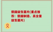 德国益生菌片(重点推荐：德国制造、高含量益生菌片)