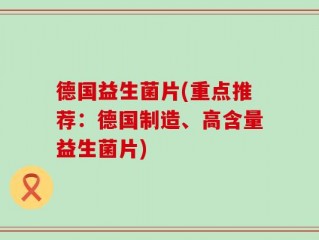 德国益生菌片(重点推荐：德国制造、高含量益生菌片)