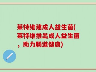 莱特维建成人益生菌(莱特维推出成人益生菌，助力肠道健康)