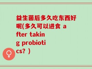 益生菌后多久吃东西好呢(多久可以进食 after taking probiotics？)