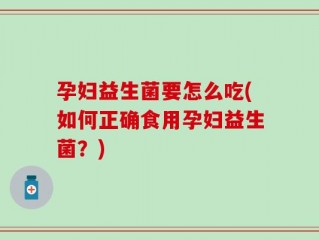 孕妇益生菌要怎么吃(如何正确食用孕妇益生菌？)