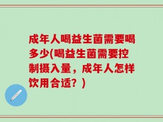 成年人喝益生菌需要喝多少(喝益生菌需要控制摄入量，成年人怎样饮用合适？)