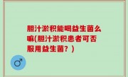 胆汁淤积能喝益生菌么嘛(胆汁淤积患者可否服用益生菌？)